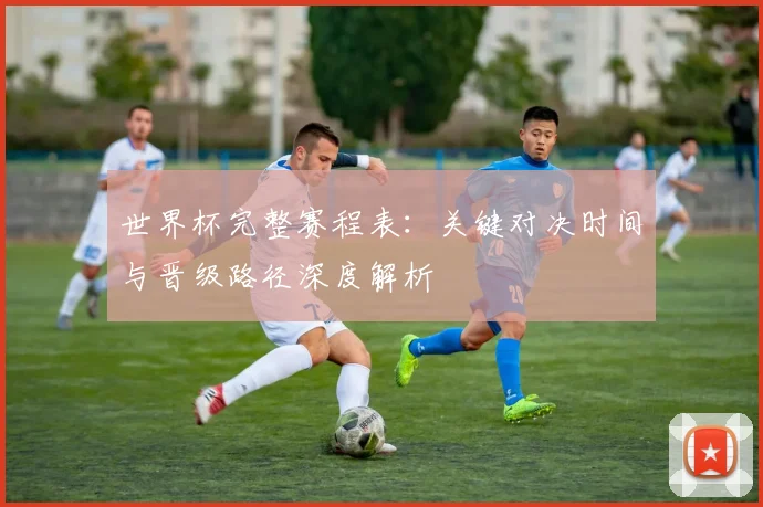 世界杯完整赛程表：关键对决时间与晋级路径深度解析
