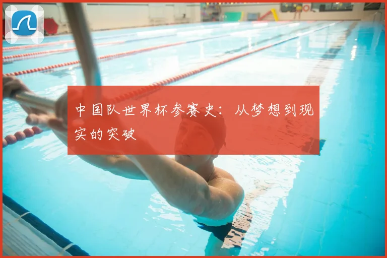 中国队世界杯参赛史：从梦想到现实的突破