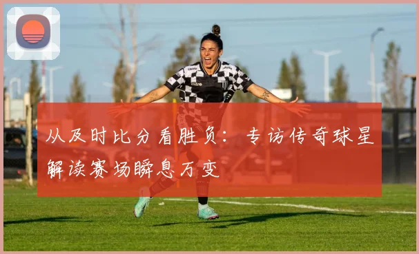 从及时比分看胜负：专访传奇球星解读赛场瞬息万变