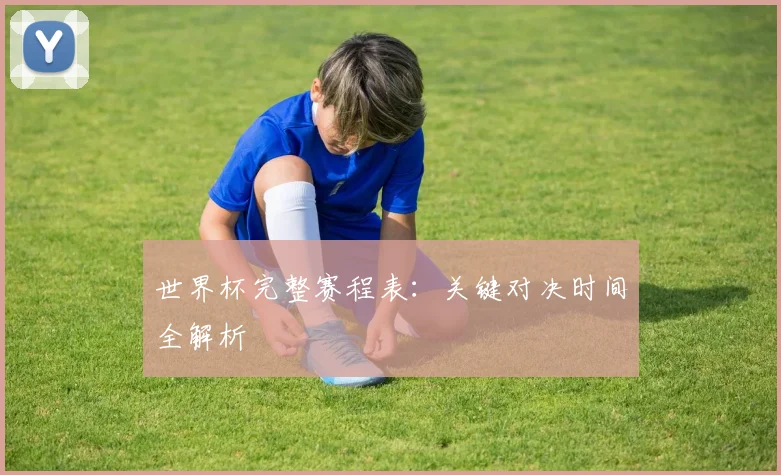 世界杯完整赛程表：关键对决时间全解析