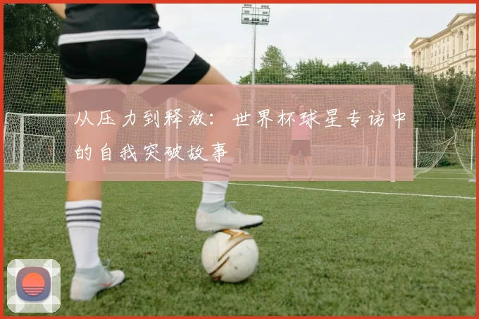 从压力到释放：世界杯球星专访中的自我突破故事