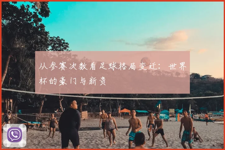 从参赛次数看足球格局变迁：世界杯的豪门与新贵
