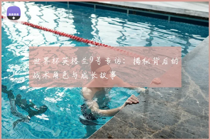 世界杯英格兰9号专访：揭秘背后的战术角色与成长故事