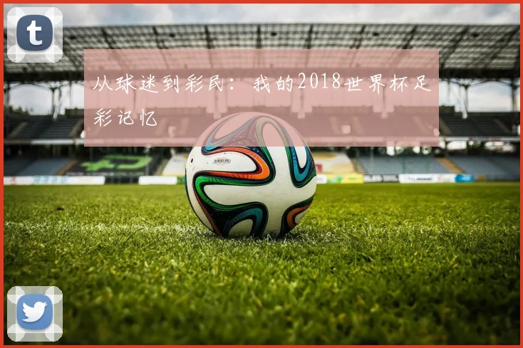 从球迷到彩民：我的2018世界杯足彩记忆