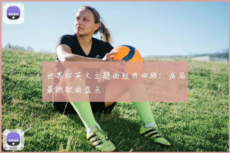 世界杯英文主题曲经典回顾：历届最燃歌曲盘点
