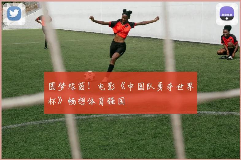 圆梦绿茵！电影《中国队勇夺世界杯》畅想体育强国