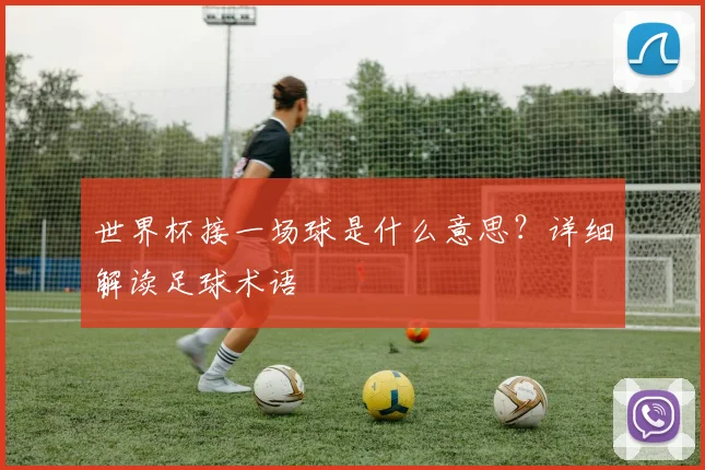 世界杯接一场球是什么意思？详细解读足球术语