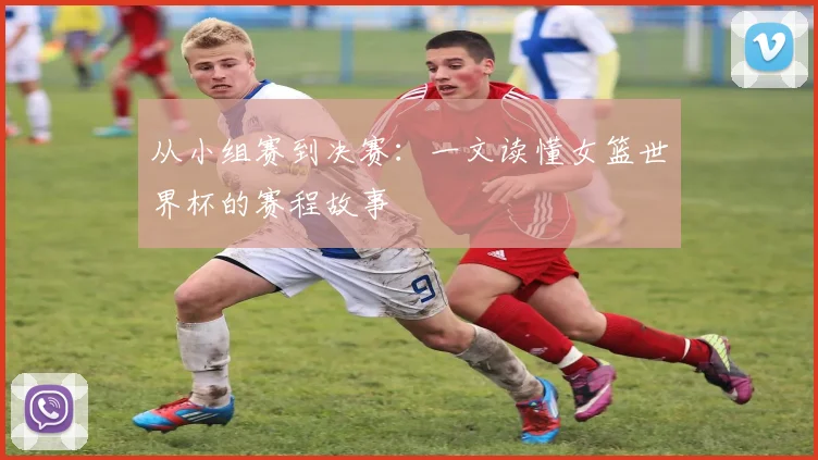 从小组赛到决赛：一文读懂女篮世界杯的赛程故事