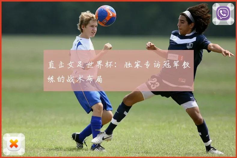 直击女足世界杯：独家专访冠军教练的战术布局