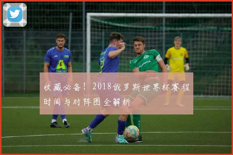 收藏必备！2018俄罗斯世界杯赛程时间与对阵图全解析