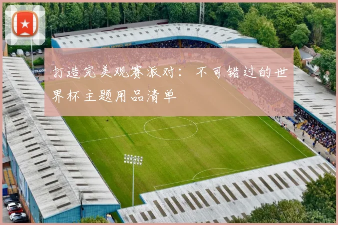 打造完美观赛派对：不可错过的世界杯主题用品清单