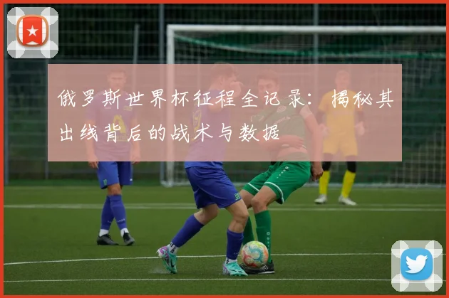 俄罗斯世界杯征程全记录：揭秘其出线背后的战术与数据