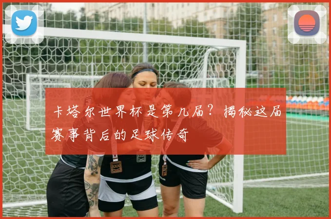 卡塔尔世界杯是第几届？揭秘这届赛事背后的足球传奇