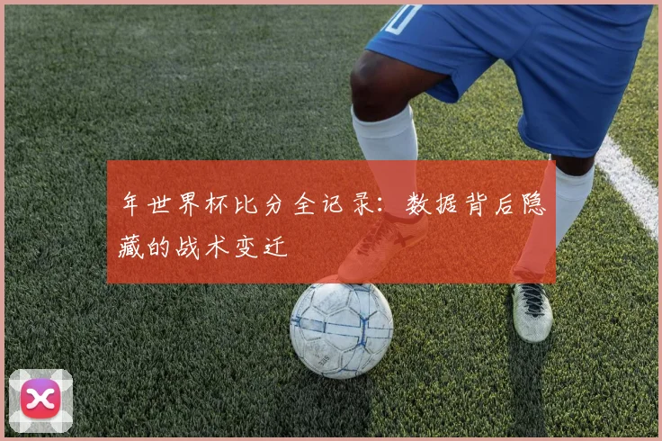 年世界杯比分全记录：数据背后隐藏的战术变迁